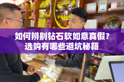 如何辨别钻石软如意真假？选购有哪些避坑秘籍